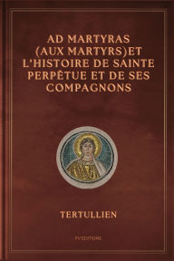 Title: Ad Martyras (Aux Martyrs) et l'Histoire de Sainte Perpï¿½tue et de ses compagnons: Prï¿½cï¿½dï¿½ par De la fuite pendant la persï¿½cution, Author: Tertullien