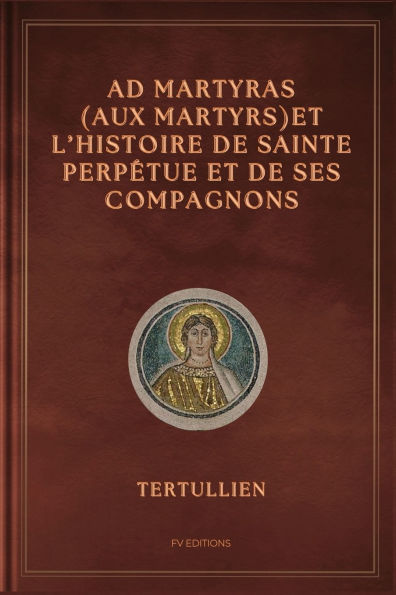 Ad Martyras (Aux Martyrs) et l'Histoire de Sainte Perp�tue et de ses compagnons: Pr�c�d� par De la fuite pendant la pers�cution