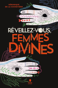 Title: Réveillez-vous femmes divines - Sororité, écoféminisme spirituel et ostéopathie intra-pelvienne pour faire la paix avec son histoire, redécouvrir sa beauté intérieure et accueillir la vie, Author: Véronique de La Cochetière