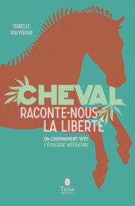 Title: Cheval, raconte-nous la liberté - Un cheminement vers l'écologie intérieure par la connexion avec l'animal. Spiritualité, clés pratique, respect du vivant, développement personnel, Author: Isabelle Pouysegur