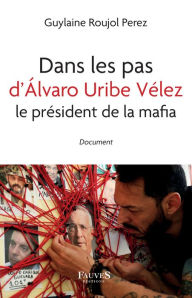 Title: Dans les pas d'Álvaro Uribe Vélez le président de la mafia, Author: Guylaine Roujol Perez