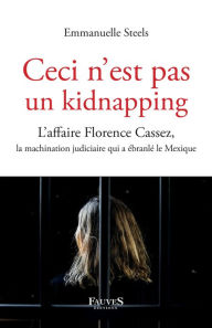 Title: Ceci n'est pas un kidnapping: L'affaire Florence Cassez, la machination judiciaire qui a ébranlé le Mexique, Author: Emmanuelle Steels