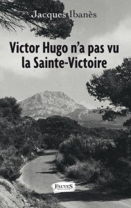 Title: Victor Hugo n'a pas vu la Sainte-Victoire, Author: Jacques Ibanès