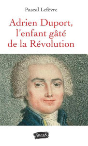 Title: Adrien Duport: L'enfant gâté de la Révolution, Author: Pascal Lefèvre