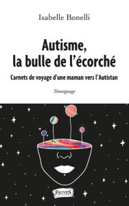 Title: Autisme, la bulle de l'écorché: Carnets de voyage d'une maman vers l'Autistan, Author: Isabelle Bonelli