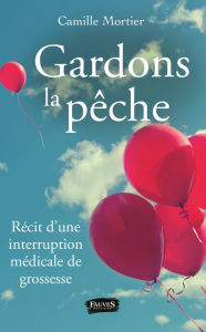 Title: Gardons la pêche: Récit d'une interruption médicale de grossesse, Author: Camille Mortier