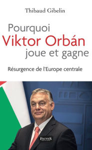 Title: Pourquoi Viktor Orban joue et gagne: Résurgence de l'Europe centrale, Author: Thibaud Gibelin