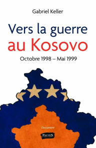 Title: Vers la guerre au Kosovo: Octobre 1998 - Mai 1999, Author: Gabriel Keller