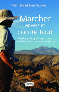 Title: Marcher envers et contre tout: Trekking en Patagonie, pays du vent qui rend fou avec une sclérose en plaques, Author: Nathalie & José Gomez