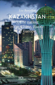 Title: Kazakhstan, jeune nation entre Chine, Russie et Europe, Author: Lise Barcellini