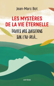 Title: Les mystères de la vie éternelle: Toutes vos questions sur l'au-delà..., Author: Jean-Marc Bot