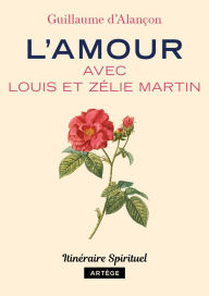 Title: L'amour avec Louis et Zélie Martin: Itinéraire spirituel, Author: Guillaume d' Alançon