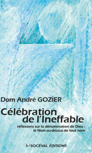 Title: Célébration de l'Ineffable: Réflexions sur la dénomination de Dieu : le Nom au-dessus de tout nom, Author: Père André Gozier
