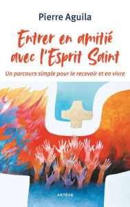 Title: Entrer en amitié avec l'Esprit Saint: Un parcours simple pour le recevoir et en vivre, Author: Père Pierre Aguila