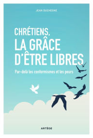 Title: Chrétiens, la grâce d'être libres: Par-delà les conformismes et les peurs, Author: Jean Duchesne