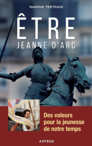 Title: Être Jeanne d'Arc: Des valeurs pour la jeunesse de notre temps, Author: Marine Tertrais