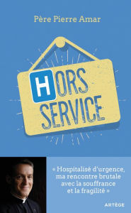 Title: Hors service: Hospitalisé d'urgence, ma rencontre brutale avec la souffrance et la fragilité, Author: Père Pierre Amar