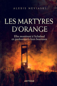 Title: Les martyres d'Orange: Elles montèrent à l'échafaud en pardonnant à leurs bourreaux, Author: Alexis Neviaski