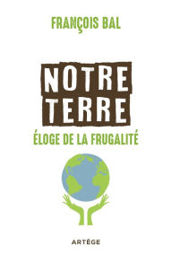 Title: Notre terre, éloge de la frugalité, Author: François Bal