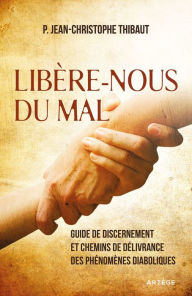 Title: Libère-nous du mal: Guide de discernement et chemins de délivrance des phénomènes diaboliques, Author: Père Jean-Christophe Thibaut