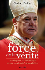 Title: La force de la vérité: Les défis posés à la foi catholique dans un monde qui n'est plus chrétien, Author: Gerhard Müller