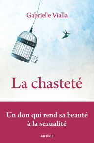 Title: La chasteté: Un don qui rend sa beauté à la sexualité, Author: Gabrielle Vialla