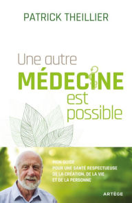 Title: Une autre médecine est possible: Mon guide pour une santé respectueuse de la Création, de la vie et de la personne, Author: Patrick Theillier