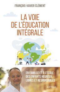 Title: La voie de l'éducation intégrale: En famille et à l'école : des enfants heureux, libres et responsables, Author: François-Xavier Clément