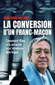 Title: La conversion d'un franc-maçon: Comment Dieu m'a arraché aux ténèbres des loges, Author: Serge Abad-Gallardo