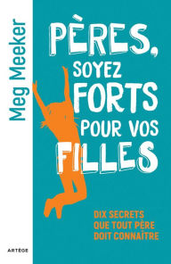 Title: Pères, soyez forts pour vos filles: Dix secrets que tout père doit connaître, Author: Meg Meeker