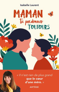 Title: Maman tu pardonnes toujours: Il n'est rien de plus grand que le coeur d'une mère, Author: Isabelle Laurent
