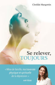 Title: Se relever, toujours: Mère de famille, ma traversée physique et spirituelle de la dépression, Author: Clotilde Margottin