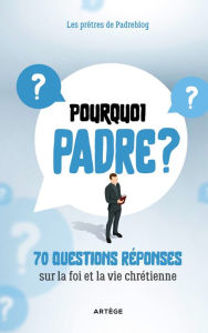 Title: Pourquoi Padre ?: 70 questions-réponses sur la foi et la vie chrétienne, Author: Les Prêtres de Padreblog