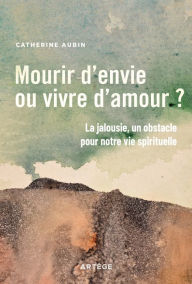 Title: Mourir d'envie ou vivre d'amour ?: La jalousie, un obstacle pour notre vie spirituelle, Author: Catherine Aubin