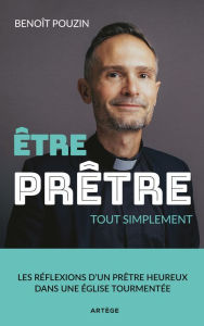 Title: Etre prêtre, tout simplement: Les réflexions d'un prêtre heureux dans une Eglise tourmentée, Author: Benoît Pouzin