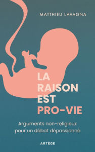 Title: La raison est pro-vie: Arguments non religieux pour un débat dépassionné, Author: Matthieu Lavagna