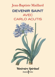 Title: Devenir saint avec Carlo Acutis: Itinéraire spirituel, Author: Jean-Baptiste Maillard
