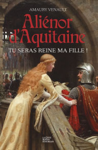 Title: Aliénor d'Aquitaine - Tome 1: Tu seras reine ma fille !, Author: Amaury Venault