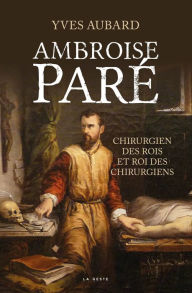 Title: Ambroise Paré: Le chirurgien des rois et le roi des chirurgiens, Author: Yves Aubard