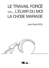 Title: LE TRAVAIL FORCÉ - L'ÉLIXIR DU MOI - LA CHOSE MARIAGE, Author: Jean-David N'Da