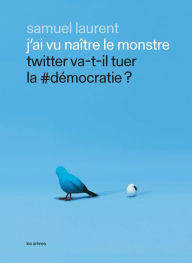 Title: J'ai vu naître le monstre - Twitter va-t-il tuer la #démocratie ?, Author: Samuel Laurent