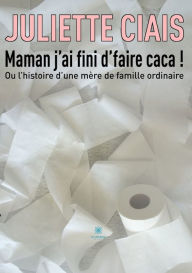 Title: Maman j'ai fini d'faire caca !: Ou l'histoire d'une mère de famille ordinaire, Author: Juliette Ciais