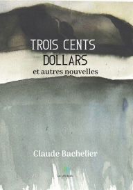 Title: Trois cents dollars: et autres nouvelles, Author: Claude Bachelier