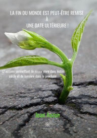 Title: La fin du monde est peut-être remise à une date ultérieure !: 12 actions permettant de mieux vivre dans notre siècle et de survivre dans le prochain, Author: Jean Auzun