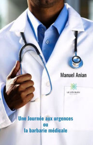 Title: Une journée aux urgences: ou la barbarie médicale, Author: Manuel Anian