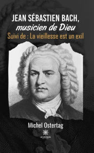 Title: Jean Sébastien Bach, musicien de Dieu: Suivi de : La vieillesse est un exil, Author: Michel Ostertag