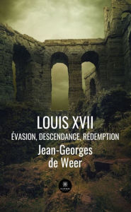 Title: Louis XVII: Évasion, descendance, rédemption, Author: Jean-Georges de Weer