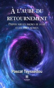 Title: À l'aube du retournement: Propos sur les racines de la vie et les temps actuels, Author: Pascal Teyssédou
