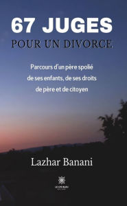 Title: 67 juges pour un divorce: Parcours d'un père spolié de ses enfants, de ses droits de père et de citoyen, Author: Lazhar Banani