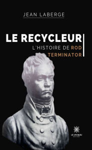 Title: Le Recycleur: L'histoire de Rod Terminator, Author: Jean Laberge